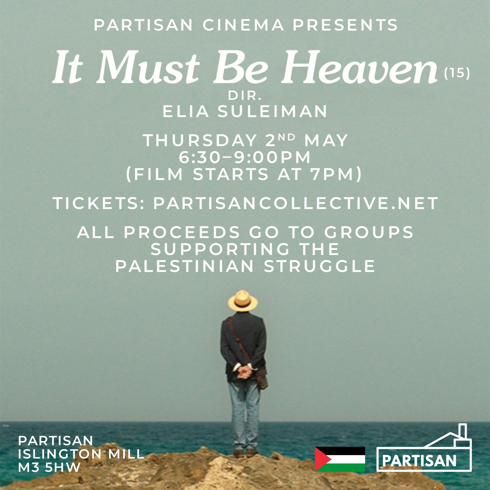Partisan Cinema presents It Must Be Heaven (15) Dir. Elia Suleiman Thursday 2nd May 6:30 - 9:00pm (Film starts at 7pm) All proceeds go to groups supporting the Palestinian struggle Partisan Islington Mill M3 5HW